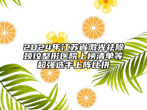 2024年江蘇省激光祛除頸紋整形醫(yī)院上榜清單等超強(qiáng)選手上陣比拼