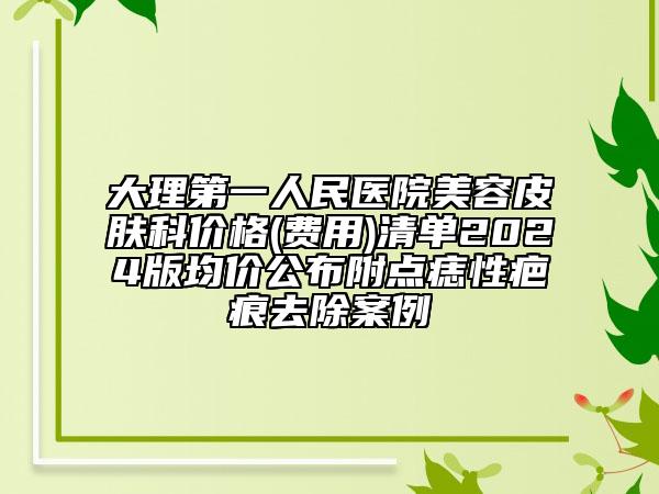 大理第一人民醫(yī)院美容皮膚科價(jià)格(費(fèi)用)清單2024版均價(jià)公布附點(diǎn)痣性疤痕去除案例