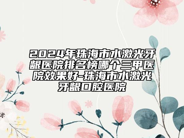 2024年珠海市水激光牙齦醫(yī)院排名榜哪個(gè)三甲醫(yī)院效果好-珠海市水激光牙齦口腔醫(yī)院