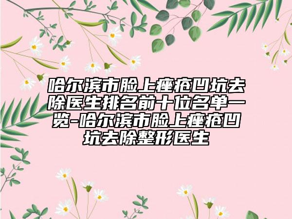 哈爾濱市臉上痤瘡凹坑去除醫(yī)生排名前十位名單一覽-哈爾濱市臉上痤瘡凹坑去除整形醫(yī)生