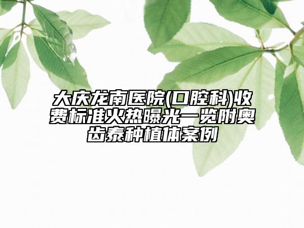 大慶龍南醫(yī)院(口腔科)收費標準火熱曝光一覽附奧齒泰種植體案例