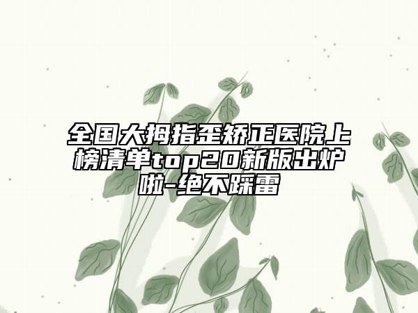 全國(guó)大拇指歪矯正醫(yī)院上榜清單top20新版出爐啦-絕不踩雷