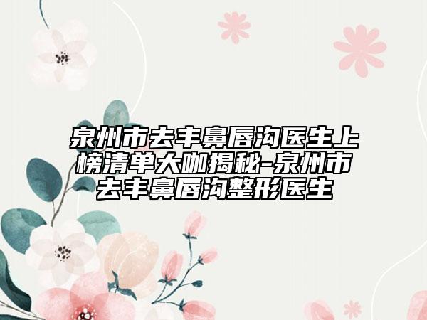 泉州市去豐鼻唇溝醫(yī)生上榜清單大咖揭秘-泉州市去豐鼻唇溝整形醫(yī)生