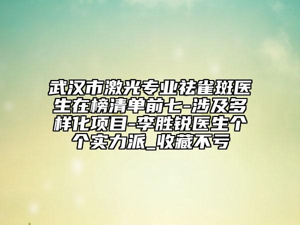 武漢市激光專業(yè)祛雀斑醫(yī)生在榜清單前七-涉及多樣化項目-李勝銳醫(yī)生個個實力派_收藏不虧