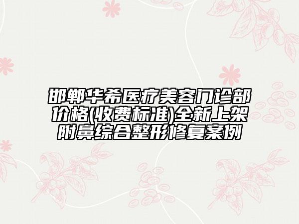 邯鄲華希醫(yī)療美容門診部價格(收費標準)全新上架附鼻綜合整形修復案例