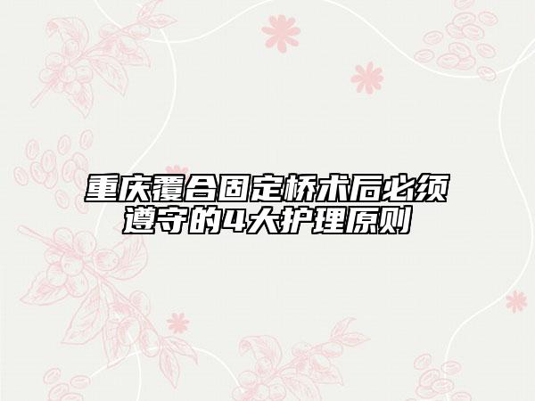 重慶覆合固定橋術(shù)后必須遵守的4大護(hù)理原則