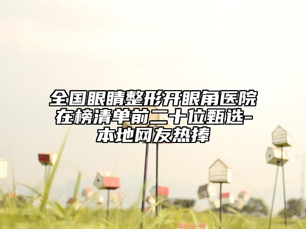 全國眼睛整形開眼角醫(yī)院在榜清單前二十位甄選-本地網(wǎng)友熱捧