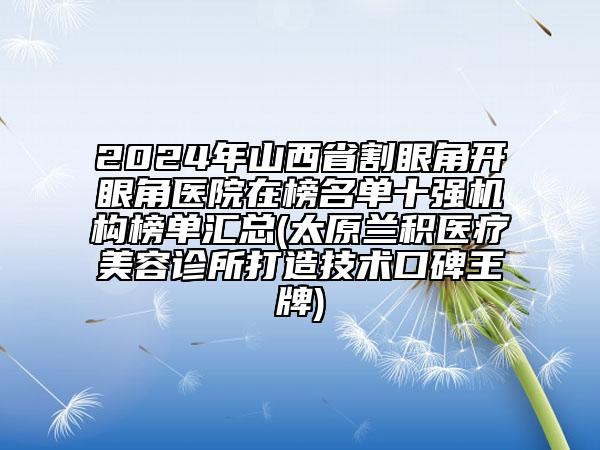 2024年山西省割眼角開眼角醫(yī)院在榜名單十強機構(gòu)榜單匯總(太原蘭積醫(yī)療美容診所打造技術(shù)口碑王牌)