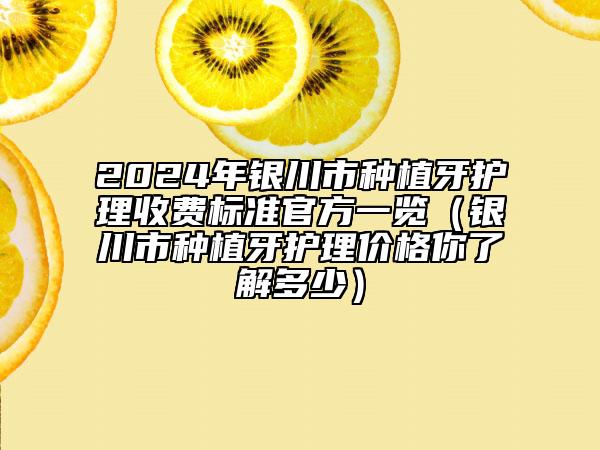 2024年銀川市種植牙護(hù)理收費標(biāo)準(zhǔn)官方一覽（銀川市種植牙護(hù)理價格你了解多少）