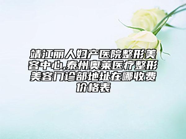 靖江麗人婦產(chǎn)醫(yī)院整形美容中心,泰州奧萊醫(yī)療整形美容門診部地址在哪收費價格表