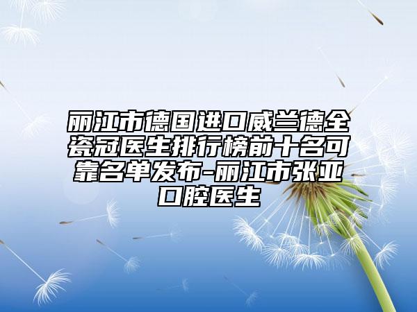 麗江市德國進口威蘭德全瓷冠醫(yī)生排行榜前十名可靠名單發(fā)布-麗江市張亞口腔醫(yī)生