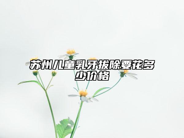 蘇州兒童乳牙拔除要花多少價(jià)格