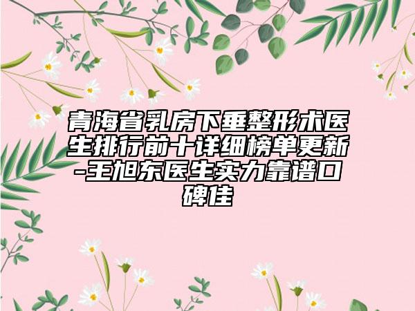 青海省乳房下垂整形術(shù)醫(yī)生排行前十詳細(xì)榜單更新-王旭東醫(yī)生實(shí)力靠譜口碑佳