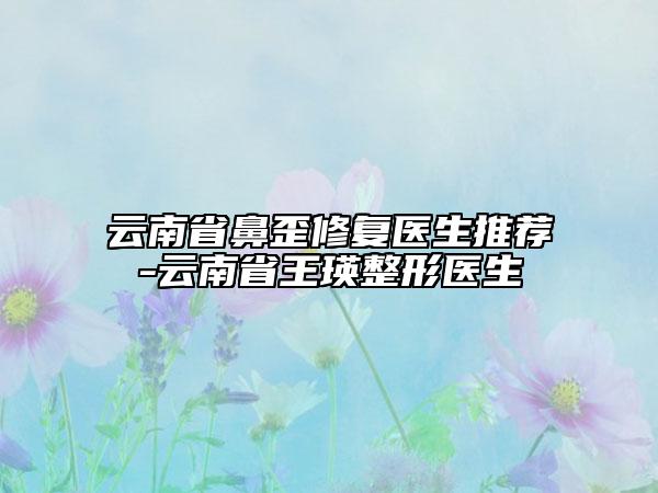 云南省鼻歪修復(fù)醫(yī)生推薦-云南省王瑛整形醫(yī)生