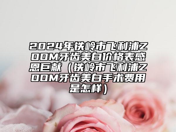 2024年鐵嶺市飛利浦ZOOM牙齒美白價(jià)格表感恩巨獻(xiàn)（鐵嶺市飛利浦ZOOM牙齒美白手術(shù)費(fèi)用是怎樣）