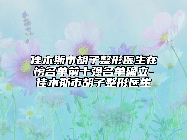 佳木斯市胡子整形醫(yī)生在榜名單前十強(qiáng)名單確立-佳木斯市胡子整形醫(yī)生