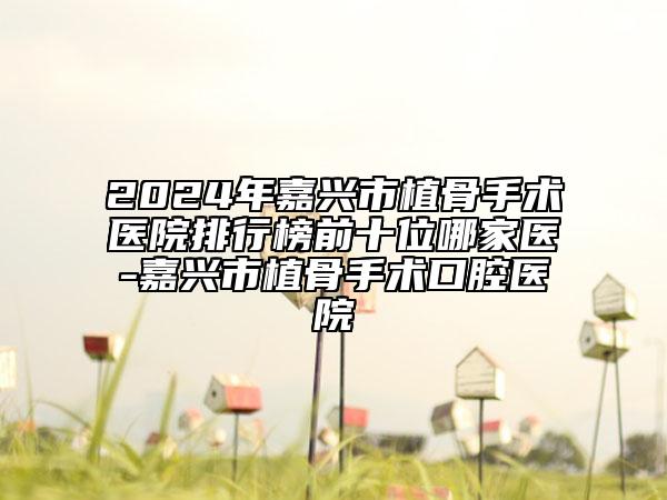 2024年嘉興市植骨手術(shù)醫(yī)院排行榜前十位哪家醫(yī)-嘉興市植骨手術(shù)口腔醫(yī)院