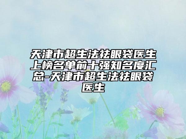 天津市超生法祛眼袋醫(yī)生上榜名單前十強知名度匯總-天津市超生法祛眼袋醫(yī)生