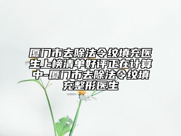 廈門市去除法令紋填充醫(yī)生上榜清單好評(píng)正在計(jì)算中-廈門市去除法令紋填充整形醫(yī)生