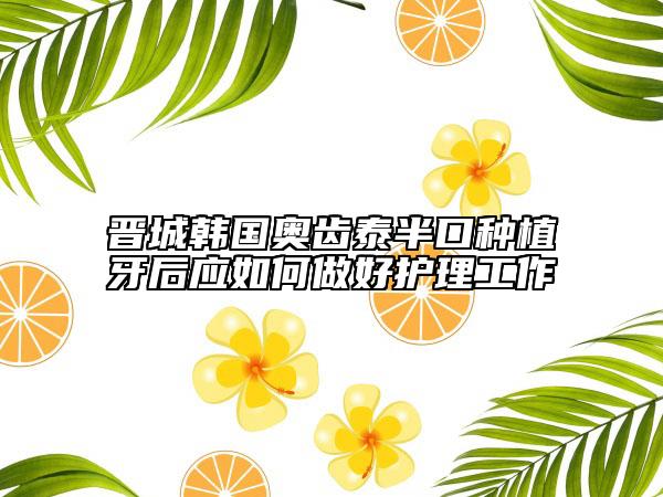 晉城韓國奧齒泰半口種植牙后應(yīng)如何做好護(hù)理工作