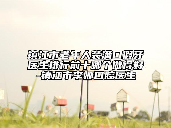 鎮(zhèn)江市老年人裝滿口假牙醫(yī)生排行前十哪個做得好-鎮(zhèn)江市李娜口腔醫(yī)生