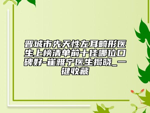 晉城市先天性左耳畸形醫(yī)生上榜清單前十佳哪位口碑好-崔雅寧醫(yī)生揭曉_一鍵收藏