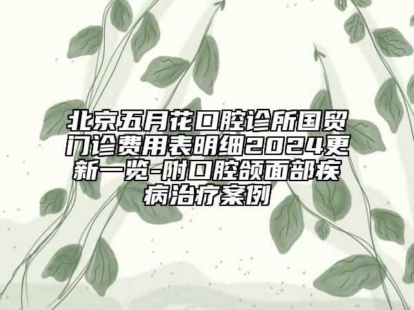 北京五月花口腔診所國(guó)貿(mào)門診費(fèi)用表明細(xì)2024更新一覽-附口腔頜面部疾病治療案例