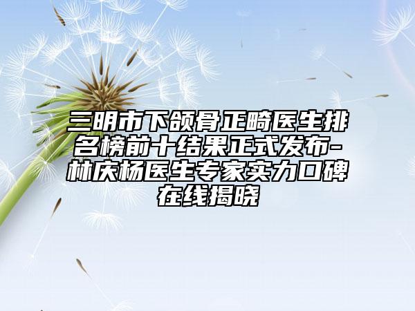 三明市下頜骨正畸醫(yī)生排名榜前十結(jié)果正式發(fā)布-林慶楊醫(yī)生專家實(shí)力口碑在線揭曉