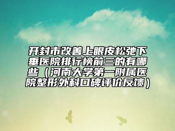 開封市改善上眼皮松弛下垂醫(yī)院排行榜前三的有哪些（河南大學(xué)第一附屬醫(yī)院整形外科口碑評(píng)價(jià)反饋）