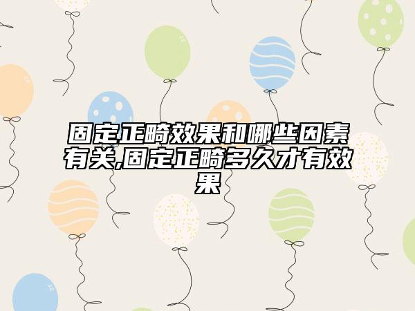 固定正畸效果和哪些因素有關(guān),固定正畸多久才有效果