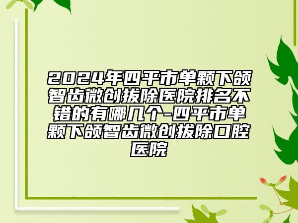 2024年四平市單顆下頜智齒微創(chuàng)拔除醫(yī)院排名不錯(cuò)的有哪幾個(gè)-四平市單顆下頜智齒微創(chuàng)拔除口腔醫(yī)院