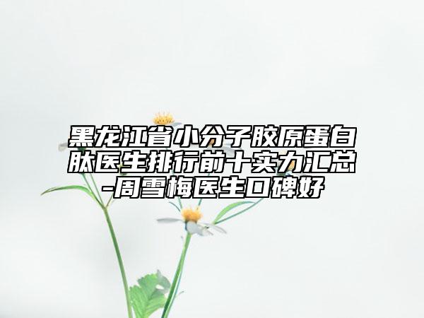 黑龍江省小分子膠原蛋白肽醫(yī)生排行前十實力匯總-周雪梅醫(yī)生口碑好