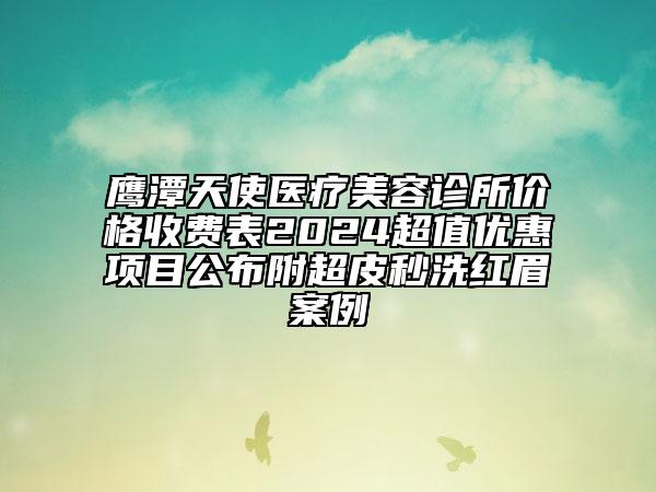 鷹潭天使醫(yī)療美容診所價(jià)格收費(fèi)表2024超值優(yōu)惠項(xiàng)目公布附超皮秒洗紅眉案例