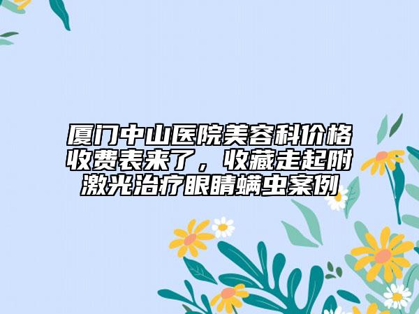 廈門中山醫(yī)院美容科價(jià)格收費(fèi)表來(lái)了，收藏走起附激光治療眼睛螨蟲案例