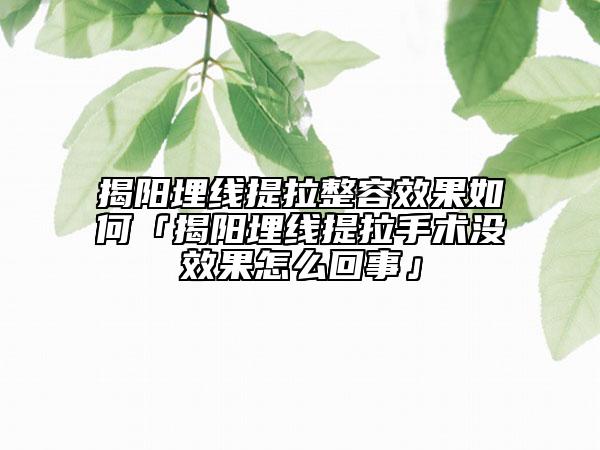 揭陽埋線提拉整容效果如何「揭陽埋線提拉手術(shù)沒效果怎么回事」