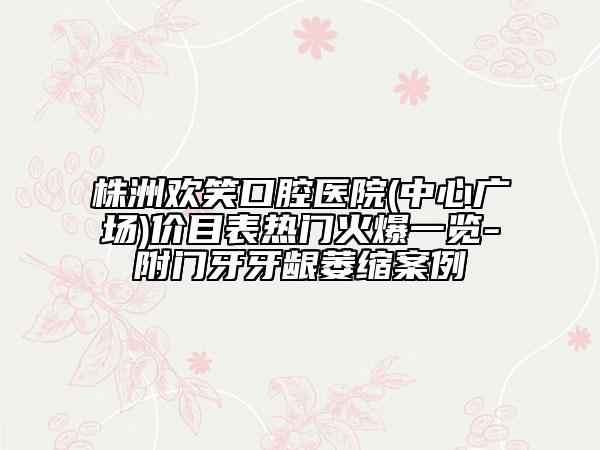 株洲歡笑口腔醫(yī)院(中心廣場)價目表熱門火爆一覽-附門牙牙齦萎縮案例