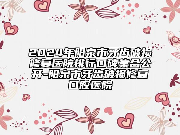 2024年陽(yáng)泉市牙齒破損修復(fù)醫(yī)院排行口碑集合公開-陽(yáng)泉市牙齒破損修復(fù)口腔醫(yī)院