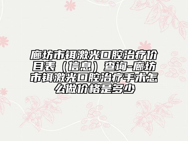 廊坊市鉺激光口腔治療價目表（信息）查詢-廊坊市鉺激光口腔治療手術(shù)怎么做價格是多少