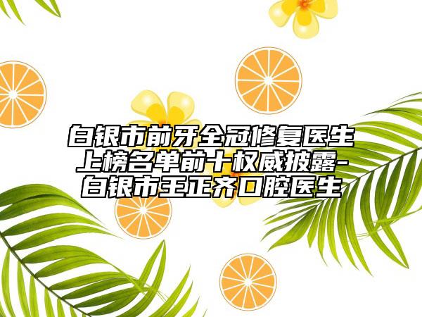 白銀市前牙全冠修復醫(yī)生上榜名單前十權威披露-白銀市王正齊口腔醫(yī)生