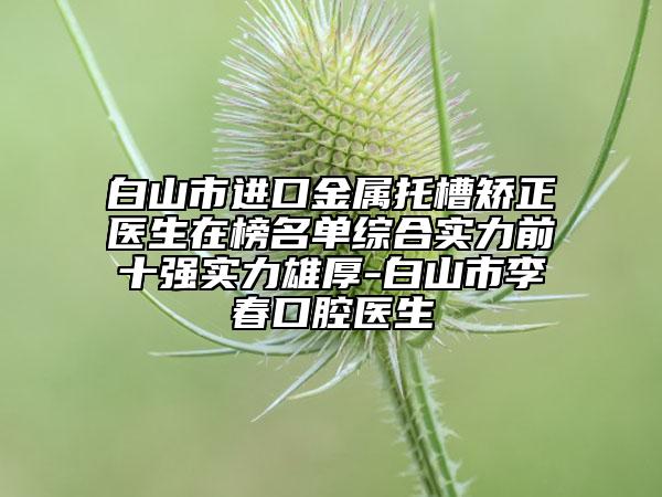 白山市進(jìn)口金屬托槽矯正醫(yī)生在榜名單綜合實(shí)力前十強(qiáng)實(shí)力雄厚-白山市李春口腔醫(yī)生