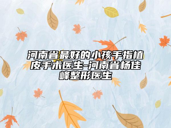 河南省最好的小孩手指植皮手術(shù)醫(yī)生-河南省楊佳峰整形醫(yī)生