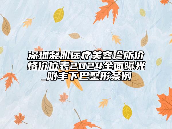 深圳凝肌醫(yī)療美容診所價(jià)格價(jià)位表2024全面曝光_附豐下巴整形案例