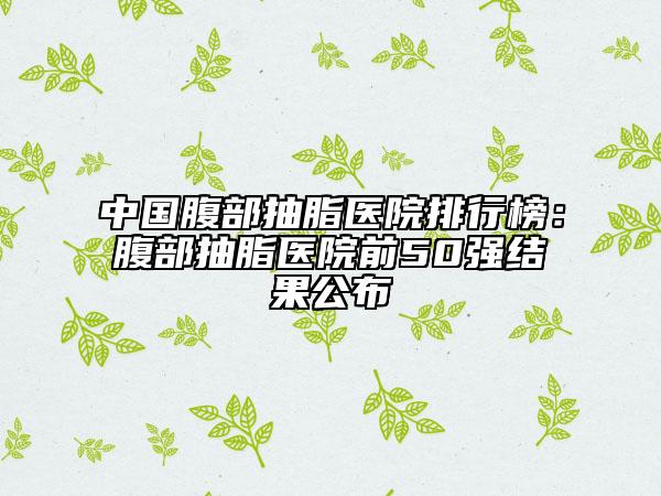 中國腹部抽脂醫(yī)院排行榜：腹部抽脂醫(yī)院前50強(qiáng)結(jié)果公布