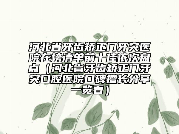 河北省牙齒矯正門牙突醫(yī)院在榜清單前十佳依次盤點(diǎn)（河北省牙齒矯正門牙突口腔醫(yī)院口碑擅長(zhǎng)分享一覽看）