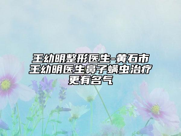 王幼明整形醫(yī)生-黃石市王幼明醫(yī)生鼻子螨蟲治療更有名氣