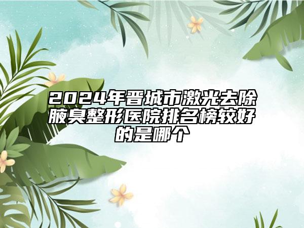 2024年晉城市激光去除腋臭整形醫(yī)院排名榜較好的是哪個(gè)