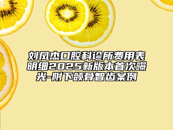 劉鳳杰口腔科診所費(fèi)用表明細(xì)2025新版本首次曝光-附下頜骨智齒案例