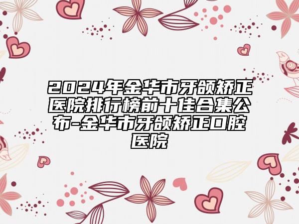 2024年金華市牙頜矯正醫(yī)院排行榜前十佳合集公布-金華市牙頜矯正口腔醫(yī)院