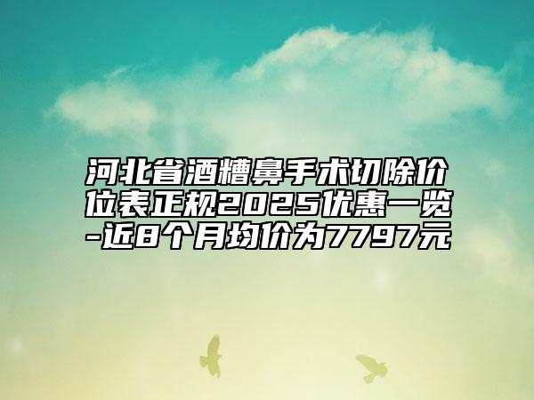 河北省酒糟鼻手術(shù)切除價位表正規(guī)2025優(yōu)惠一覽-近8個月均價為7797元