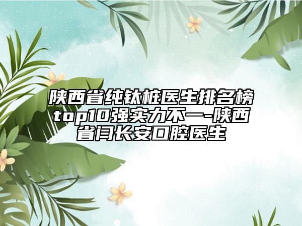 陜西省純鈦樁醫(yī)生排名榜top10強(qiáng)實(shí)力不一-陜西省閆長安口腔醫(yī)生